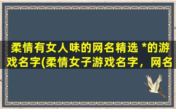 柔情有女人味的网名精选 *的游戏名字(柔情女子游戏名字，网名精选，*不已！)